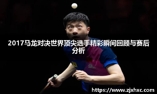 2017马龙对决世界顶尖选手精彩瞬间回顾与赛后分析