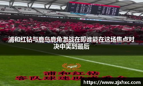 浦和红钻与鹿岛鹿角激战在即谁能在这场焦点对决中笑到最后